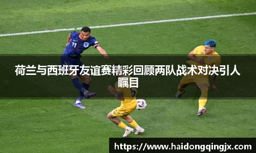 荷兰与西班牙友谊赛精彩回顾两队战术对决引人瞩目