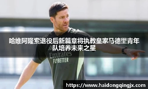 哈维阿隆索退役后新篇章将执教皇家马德里青年队培养未来之星