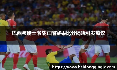 巴西与瑞士激战正酣赛果比分揭晓引发热议