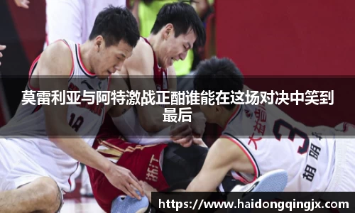 莫雷利亚与阿特激战正酣谁能在这场对决中笑到最后