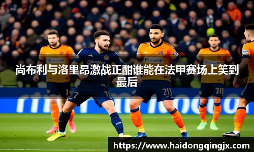 尚布利与洛里昂激战正酣谁能在法甲赛场上笑到最后
